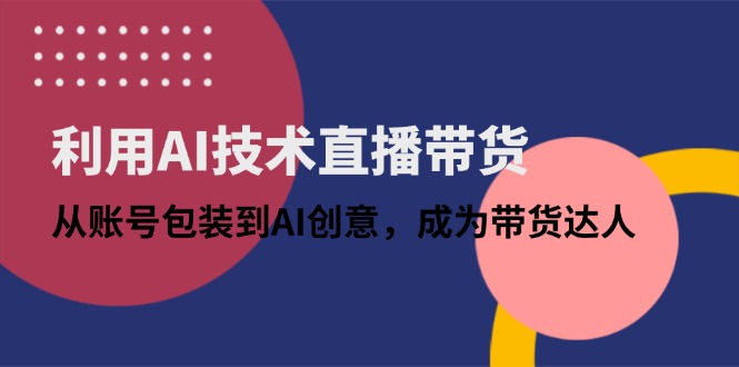 利用AI技术直播带货：从账号包装到AI创意，成为带货达人-心语项目网