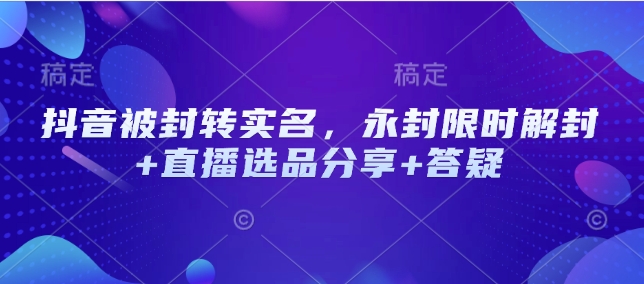 抖音被封转实名，永封限时解封+直播选品分享+答疑-心语项目网