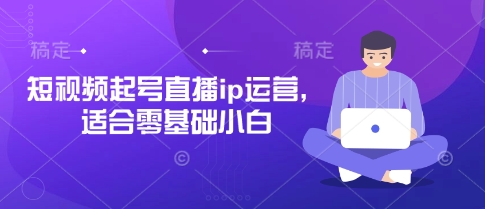 短视频起号直播ip运营，适合零基础小白-心语项目网