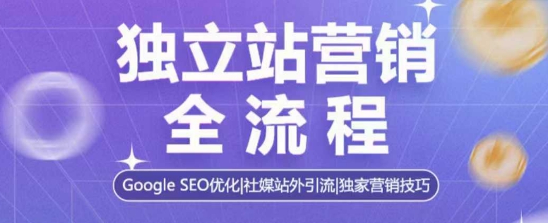 独立站营销全流程，Google SEO优化，社媒站外引流，独家营销技巧-心语项目网