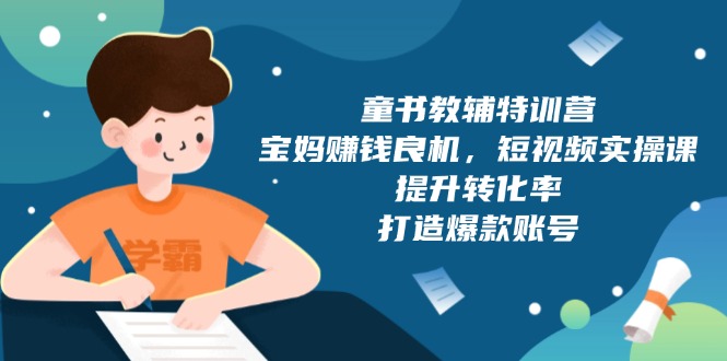 童书教辅特训营，宝妈赚钱良机，短视频实操课，提升转化率，打造爆款账号-心语项目网