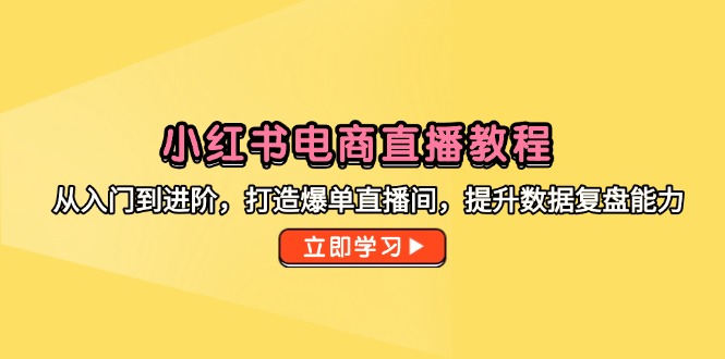 小红书电商直播教程，从入门到进阶，打造爆单直播间，提升数据复盘能力-心语项目网