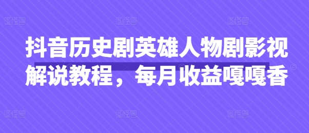 抖音历史剧英雄人物剧影视解说教程，每月收益嘎嘎香-心语项目网