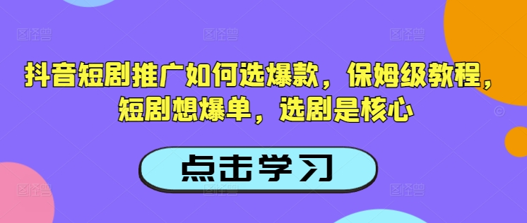抖音短剧推广如何选爆款，保姆级教程，短剧想爆单，选剧是核心-心语项目网