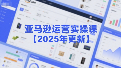亚马逊运营实操课【2025年更新】主要内容包括亚马逊选品策略解析，选品重点方法、新品口诀必学等-心语项目网