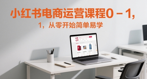 小红书电商运营课程0-1，从零开始简单易学-心语项目网