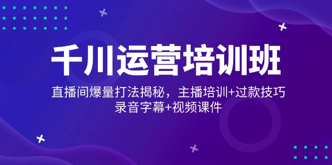 千川运营培训班，直播间爆量打法揭秘，主播培训+过款技巧，录音字幕+视频-心语项目网