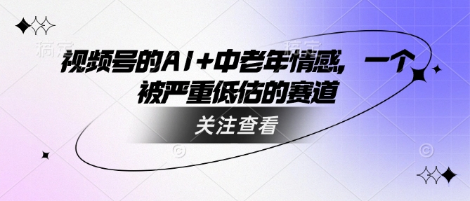 视频号的AI+中老年情感，一个被严重低估的赛道-心语项目网