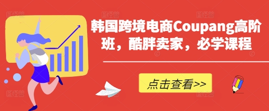 韩国跨境电商Coupang高阶班,酷胖卖家,必学课程
