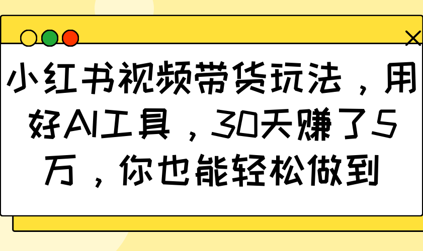 小红书视频带货玩法，用好AI工具，30天赚了5万，你也能轻松做到-心语项目网