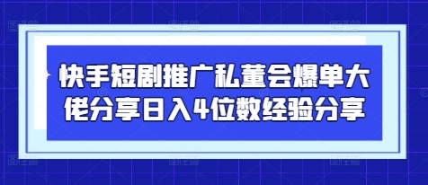 快手短剧推广私董会爆单大佬分享日入4位数经验分享-心语项目网