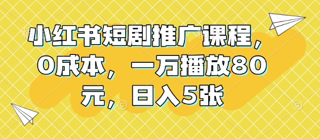 小红书短剧推广课程，0成本，一万播放80元，日入5张-心语项目网
