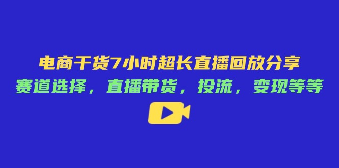电商干货7小时超长直播回放分享：赛道选择，直播带货，投流，变现等等-心语项目网