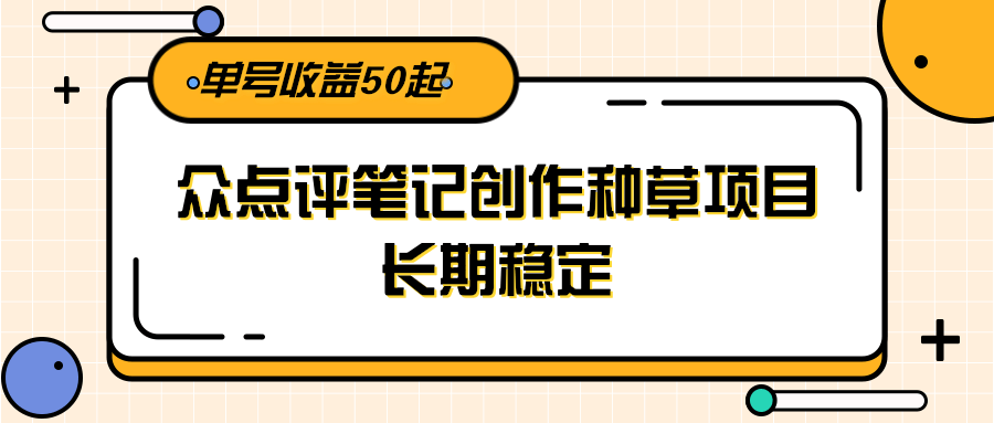 大众点评笔记创作种草项目，长期稳定， 单号收益50起-心语项目网