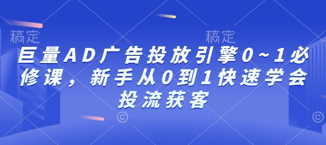 巨量AD广告投放引擎0~1必修课，新手从0到1快速学会投流获客-心语项目网