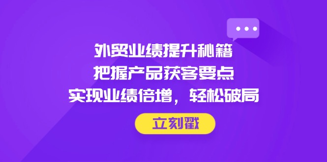 外贸业绩提升秘籍，把握产品获客要点，实现业绩倍增，轻松破局-心语项目网