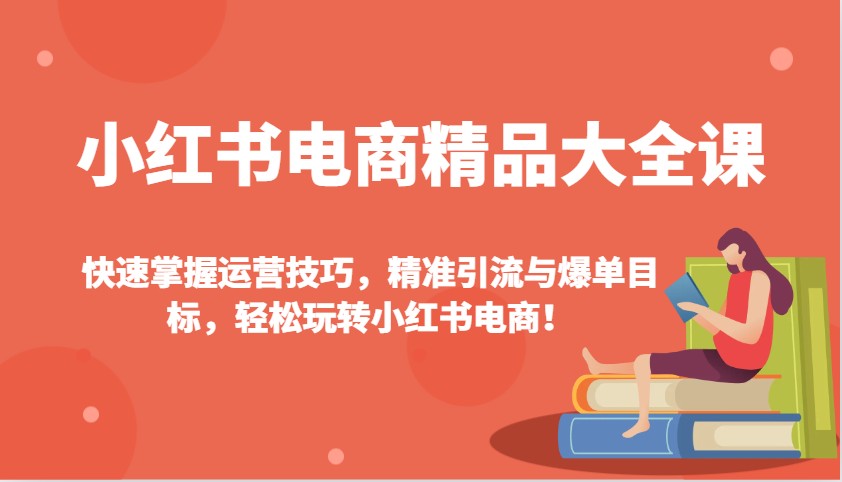 小红书电商精品大全课：快速掌握运营技巧，精准引流与爆单目标，轻松玩转小红书电商！-心语项目网