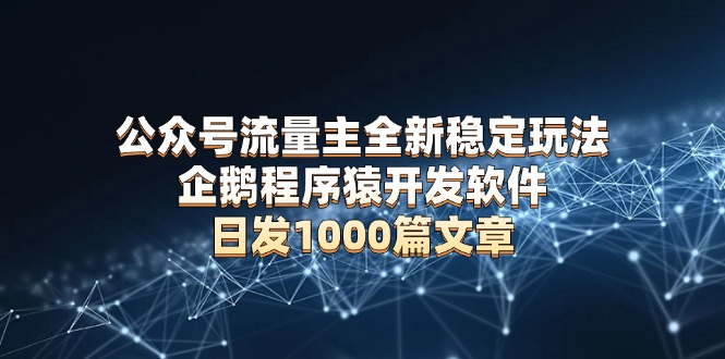 公众号流量主全新稳定玩法 企鹅程序猿开发软件 日发1000篇文章 无需AI改写-心语项目网