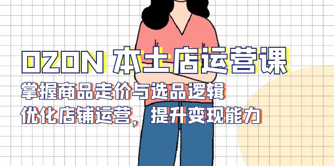 OZON 本土店运营课，掌握商品走价与选品逻辑，优化店铺运营，提升变现能力-心语项目网