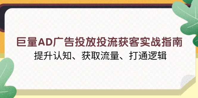 巨量AD广告投放投流获客实战指南，提升认知、获取流量、打通逻辑-心语项目网