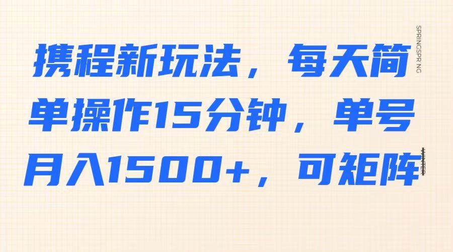 携程新玩法，每天简单操作15分钟，单号月入1500+，可矩阵-心语项目网