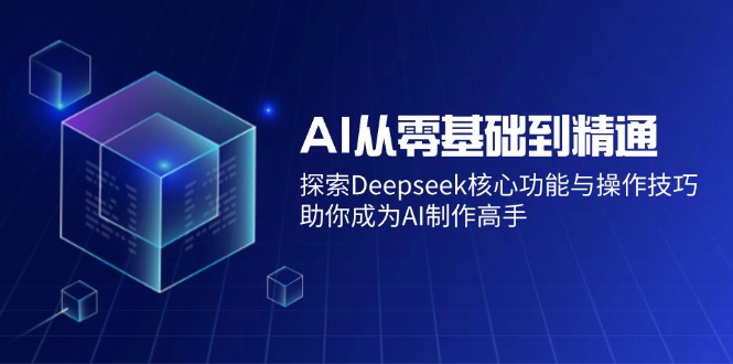 AI从零基础到精通：探索Deepseek核心功能与操作技巧，助你成为AI制作高手-心语项目网