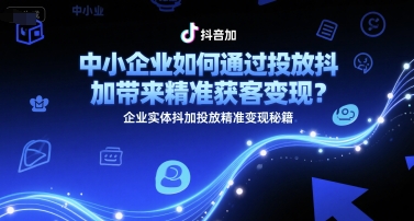 中小企业如何通过投放抖加带来精准获客变现？企业实体抖加投放精准变现秘籍-心语项目网