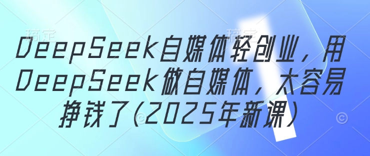 DeepSeek自媒体轻创业，用DeepSeek做自媒体，太容易挣钱了(2025年新课)-心语项目网