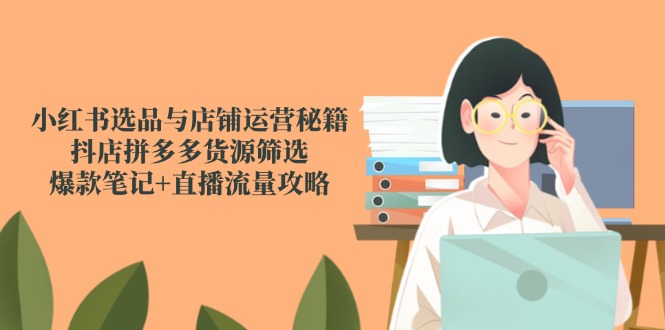 小红书选品与店铺运营秘籍，抖店拼多多货源筛选，爆款笔记+直播流量攻略-心语项目网