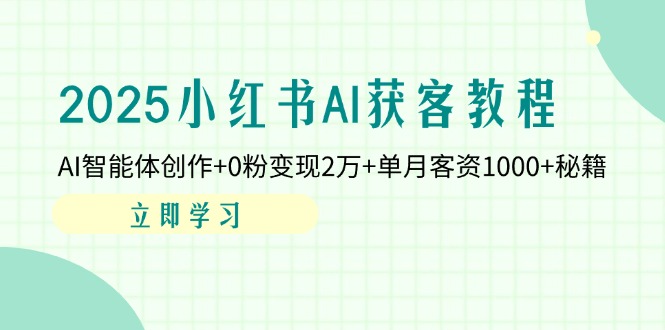 2025小红书AI获客教程：AI智能体创作+0粉变现2万+单月客资1000+秘籍-心语项目网