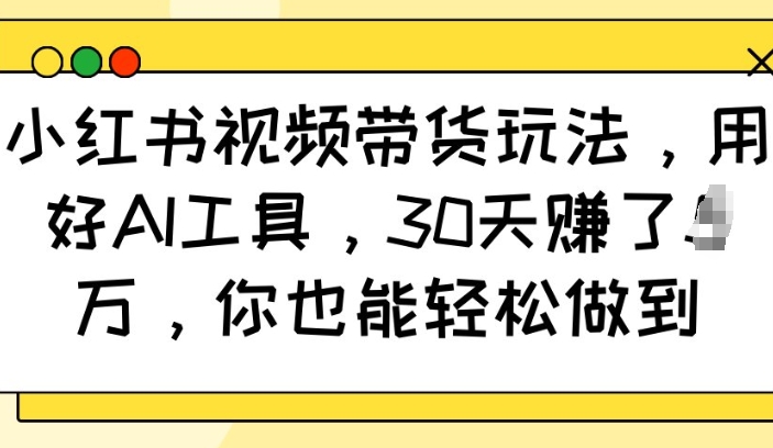 小红书视频带货玩法，用好AI工具，30天收益过W，你也能轻松做到-心语项目网