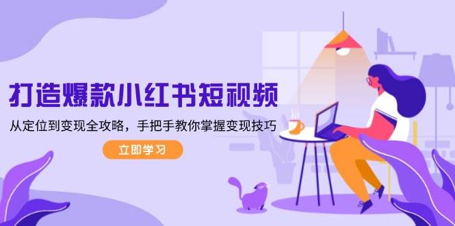 打造爆款小红书短视频，从定位到变现全攻略，手把手教你掌握变现技巧-心语项目网