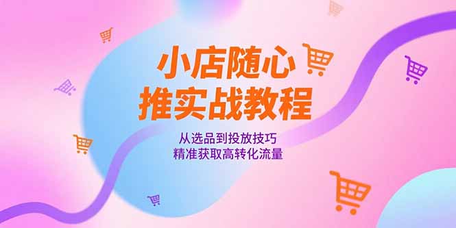 小店随心推实战教程，从选品到投放技巧，精准获取高转化流量-心语项目网