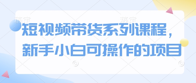 短视频带货系列课程，新手小白可操作的项目-心语项目网
