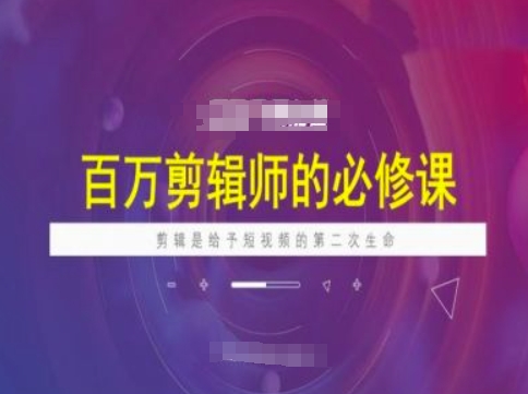 百万剪辑师必修课，剪辑是给予短视频的第二次生命-心语项目网