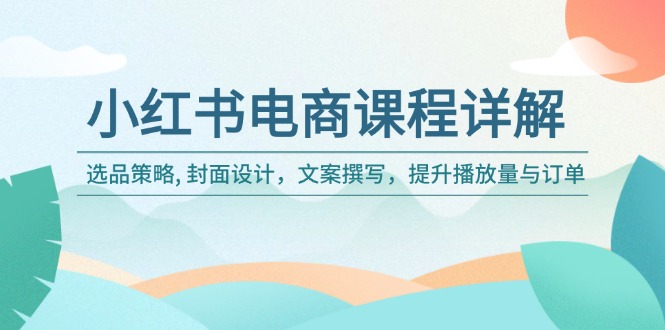 小红书电商课程详解：选品策略, 封面设计，文案撰写，提升播放量与订单-心语项目网