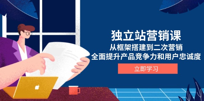 独立站营销课，从框架搭建到二次营销，全面提升产品竞争力和用户忠诚度-心语项目网