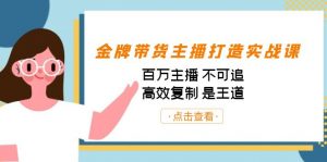金牌带货主播打造实战课：百万主播 不可追，高效复制 是王道（10节课）-心语项目网