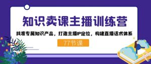 知识卖课主播训练营:找准专属知识产品,打造主播IP定位,构建直播话术体系-心语项目网