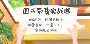 图书带货实战课2.0，从0学做，做图书账号运营变现，快速上手，高效起号涨粉-心语项目网