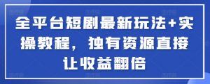 全平台短剧最新玩法+实操教程，独有资源直接让收益翻倍-心语项目网