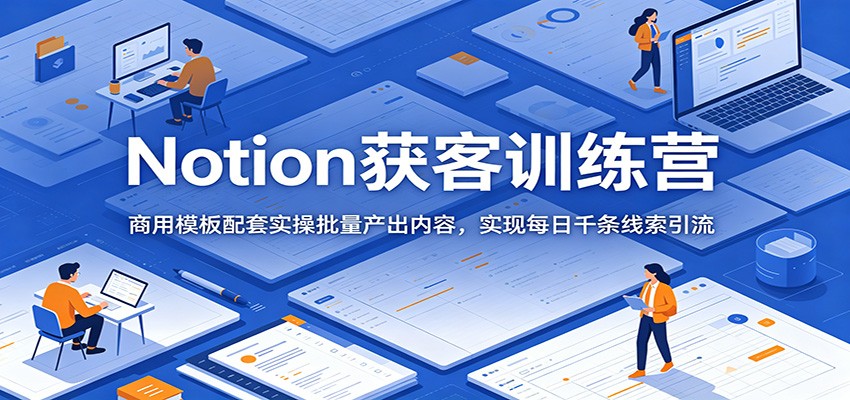 Notion获客训练营：商用模板配套实操批量产出内容，实现每日千条线索引流-心语项目网