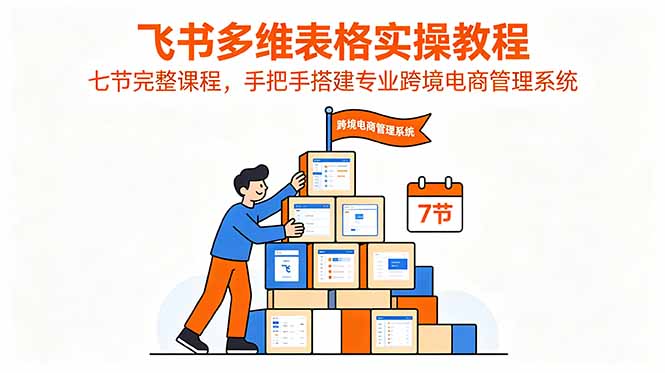 飞书多维表格实操教程,七节完整课程,手把手搭建专业跨境电商管理系统-心语项目网