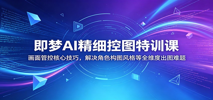 即梦AI精细控图特训课：画面管控核心技巧，解决角色构图风格等全维度出图难题-心语项目网