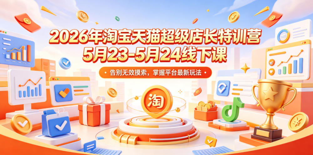 2026年淘宝天猫超级店长特训营5月23-5月24线下课，告别无效摸索，掌握平台最新玩法-心语项目网