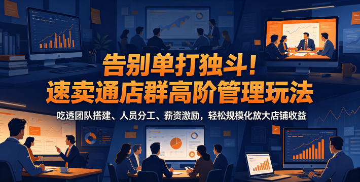 告别单打独斗！速卖通店群高阶管理玩法，吃透团队搭建、人员分工、薪资激励，轻松规模化放大店铺收益-心语项目网