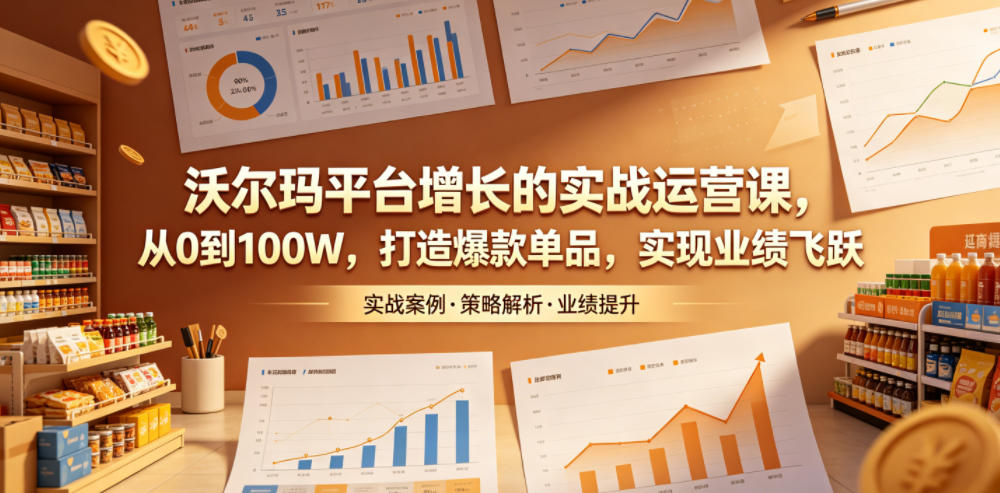 沃尔玛平台增长的实战运营课，从0到100W，打造爆款单品，实现业绩飞跃-心语项目网