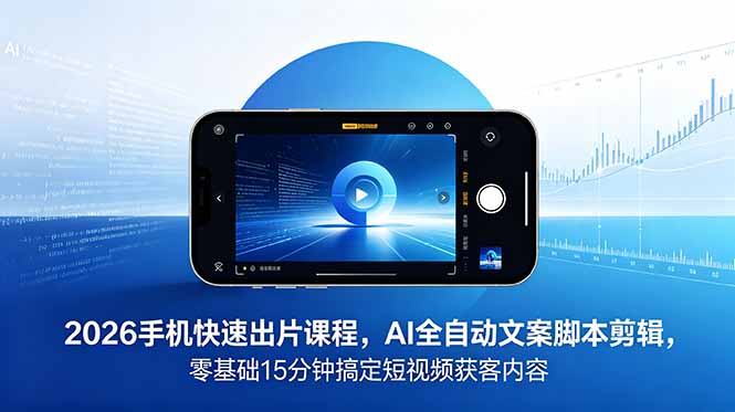 2026 手机快速出片课程，AI 全自动文案脚本剪辑，零基础 15 分钟搞定短视频获客内容-心语项目网