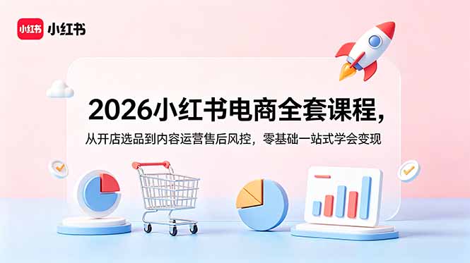 2026小红书电商全套课程,从开店选品到内容运营售后风控,零基础一站式学会变现-心语项目网