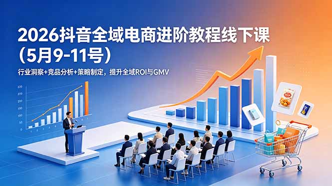 2026抖音全域电商进阶教程线下课(5月9-11号-心语项目网